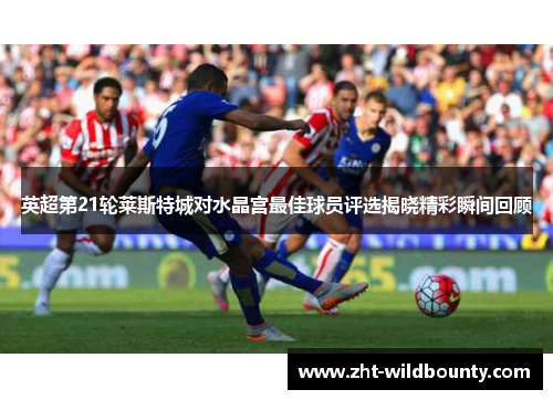 英超第21轮莱斯特城对水晶宫最佳球员评选揭晓精彩瞬间回顾