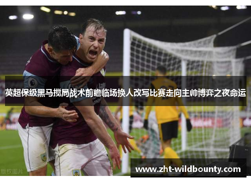 英超保级黑马搅局战术前瞻临场换人改写比赛走向主帅博弈之夜命运