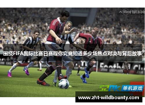 围绕FIFA国际比赛日赛程你究竟知道多少场焦点对决与背后故事