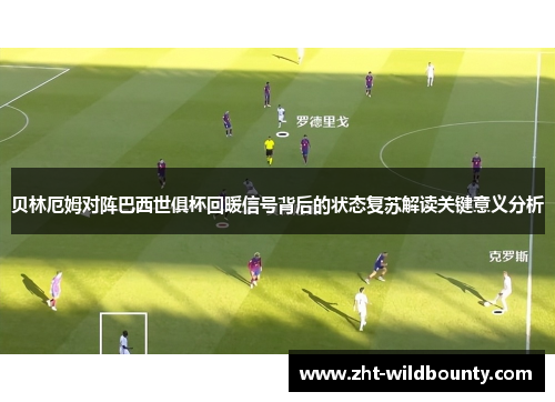贝林厄姆对阵巴西世俱杯回暖信号背后的状态复苏解读关键意义分析