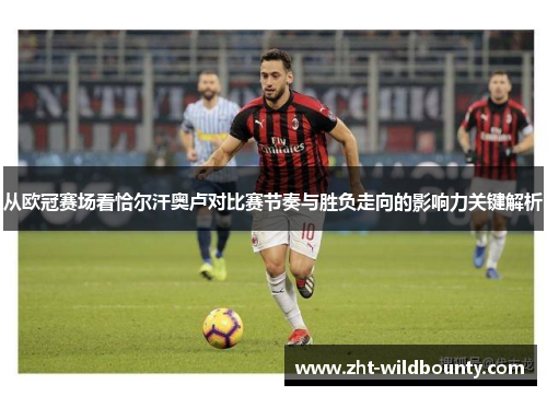 从欧冠赛场看恰尔汗奥卢对比赛节奏与胜负走向的影响力关键解析