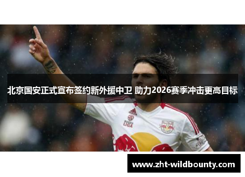 北京国安正式宣布签约新外援中卫 助力2026赛季冲击更高目标